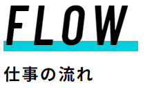 FLOW
仕事の流れ